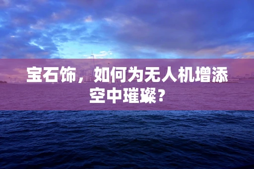 宝石饰，如何为无人机增添空中璀璨？