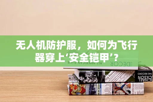 无人机防护服，如何为飞行器穿上‘安全铠甲’？