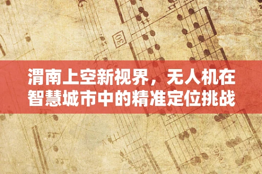 渭南上空新视界，无人机在智慧城市中的精准定位挑战