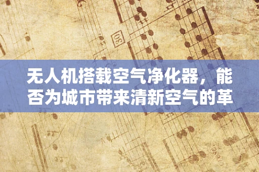 无人机搭载空气净化器，能否为城市带来清新空气的革命？