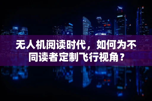 无人机阅读时代，如何为不同读者定制飞行视角？
