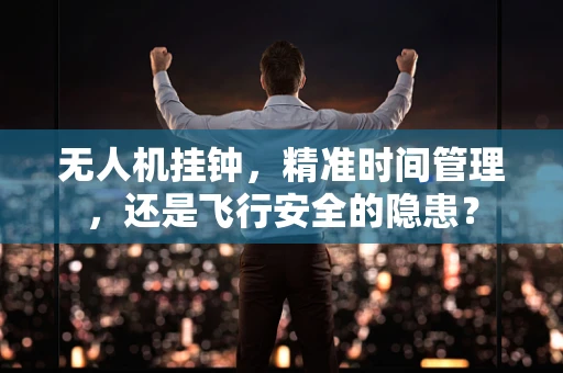 无人机挂钟，精准时间管理，还是飞行安全的隐患？