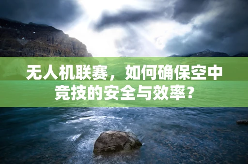 无人机联赛，如何确保空中竞技的安全与效率？