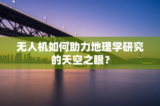 无人机如何助力地理学研究的天空之眼？