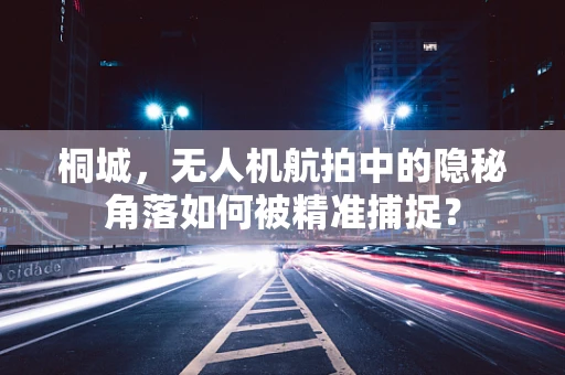 桐城，无人机航拍中的隐秘角落如何被精准捕捉？