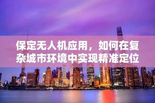 保定无人机应用，如何在复杂城市环境中实现精准定位？