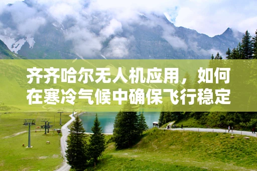 齐齐哈尔无人机应用，如何在寒冷气候中确保飞行稳定？