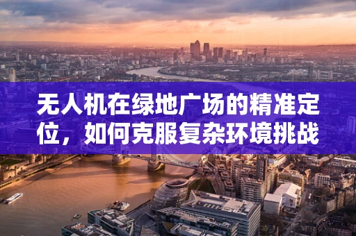 无人机在绿地广场的精准定位，如何克服复杂环境挑战？
