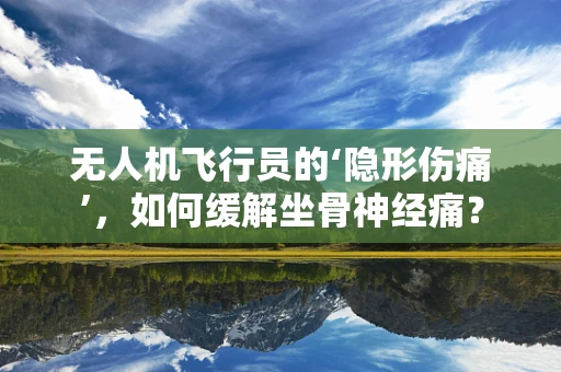 无人机飞行员的‘隐形伤痛’，如何缓解坐骨神经痛？
