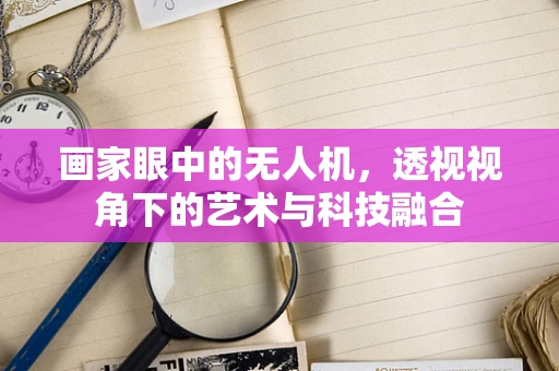 画家眼中的无人机，透视视角下的艺术与科技融合