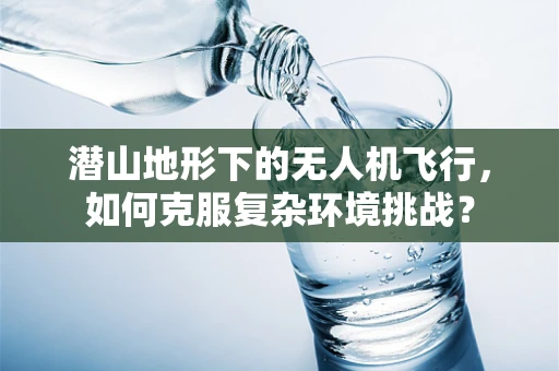 潜山地形下的无人机飞行，如何克服复杂环境挑战？