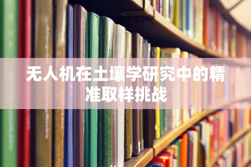 无人机在土壤学研究中的精准取样挑战
