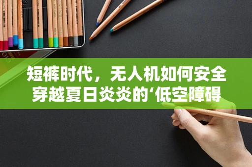 短裤时代，无人机如何安全穿越夏日炎炎的‘低空障碍’？
