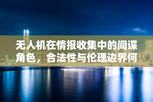 无人机在情报收集中的间谍角色，合法性与伦理边界何在？