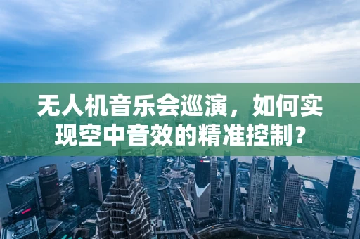 无人机音乐会巡演，如何实现空中音效的精准控制？