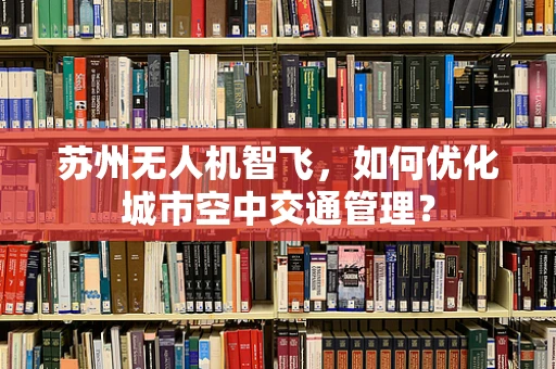 苏州无人机智飞，如何优化城市空中交通管理？