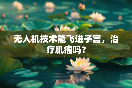 无人机技术能飞进子宫，治疗肌瘤吗？