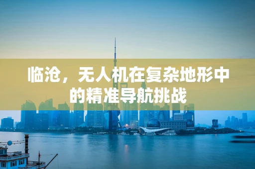临沧，无人机在复杂地形中的精准导航挑战
