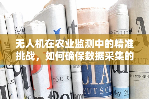 无人机在农业监测中的精准挑战，如何确保数据采集的准确性与时效性？