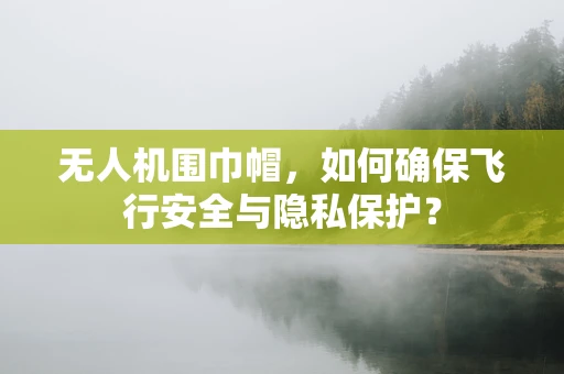 无人机围巾帽，如何确保飞行安全与隐私保护？