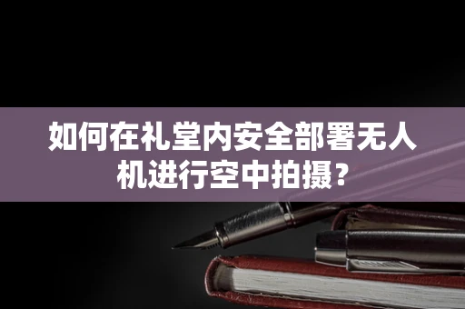 如何在礼堂内安全部署无人机进行空中拍摄？