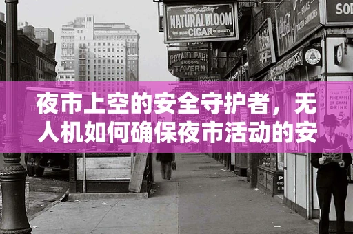 夜市上空的安全守护者，无人机如何确保夜市活动的安全与秩序？