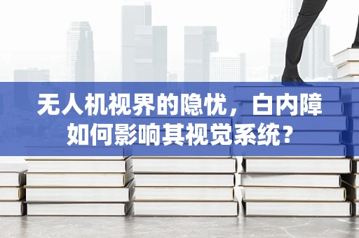 无人机视界的隐忧，白内障如何影响其视觉系统？