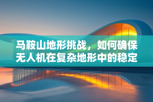 马鞍山地形挑战，如何确保无人机在复杂地形中的稳定飞行？
