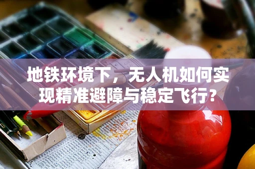 地铁环境下，无人机如何实现精准避障与稳定飞行？