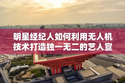明星经纪人如何利用无人机技术打造独一无二的艺人宣传策略？