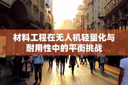 材料工程在无人机轻量化与耐用性中的平衡挑战