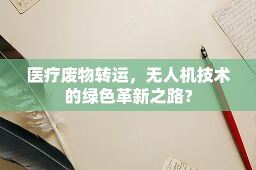 医疗废物转运，无人机技术的绿色革新之路？