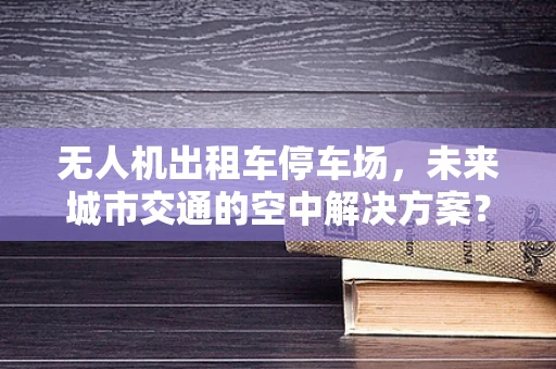 无人机出租车停车场，未来城市交通的空中解决方案？