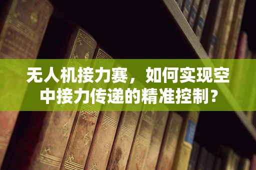 无人机接力赛，如何实现空中接力传递的精准控制？