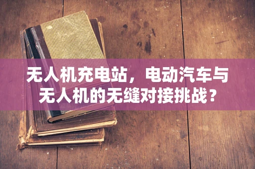 无人机充电站，电动汽车与无人机的无缝对接挑战？