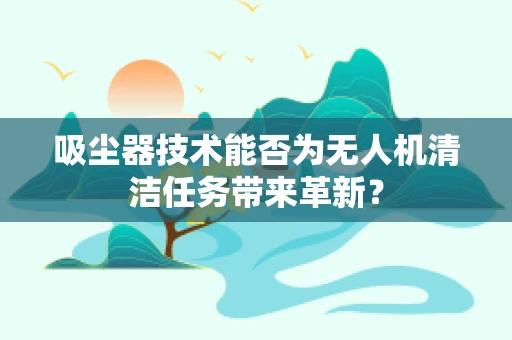 吸尘器技术能否为无人机清洁任务带来革新？