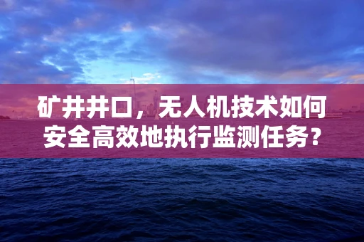 矿井井口，无人机技术如何安全高效地执行监测任务？