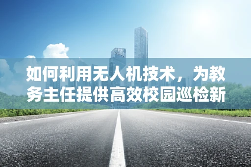 如何利用无人机技术，为教务主任提供高效校园巡检新视角？