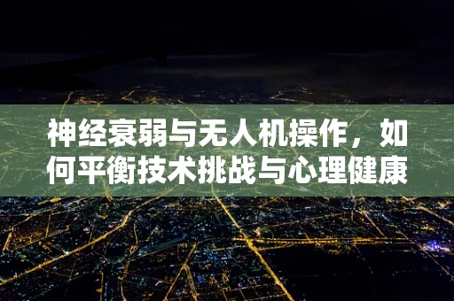 神经衰弱与无人机操作，如何平衡技术挑战与心理健康？