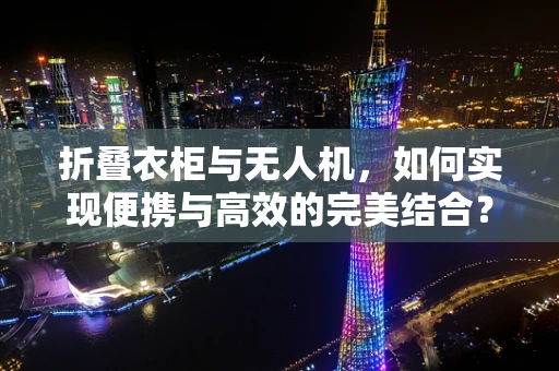 折叠衣柜与无人机，如何实现便携与高效的完美结合？