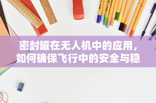 密封罐在无人机中的应用，如何确保飞行中的安全与稳定？