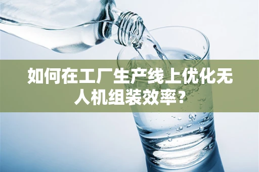 如何在工厂生产线上优化无人机组装效率？