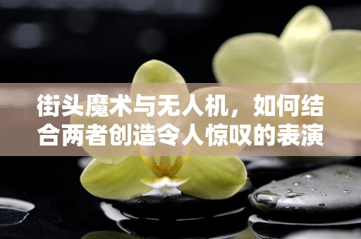 街头魔术与无人机，如何结合两者创造令人惊叹的表演？