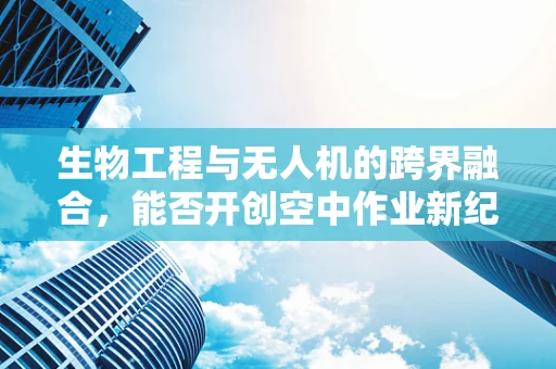 生物工程与无人机的跨界融合，能否开创空中作业新纪元？