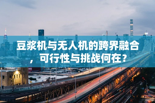 豆浆机与无人机的跨界融合，可行性与挑战何在？