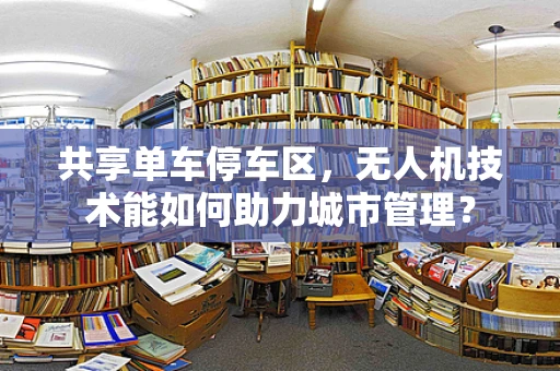 共享单车停车区，无人机技术能如何助力城市管理？
