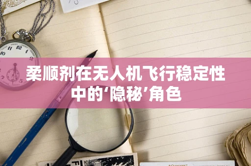 柔顺剂在无人机飞行稳定性中的‘隐秘’角色