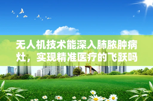 无人机技术能深入肺脓肿病灶，实现精准医疗的飞跃吗？