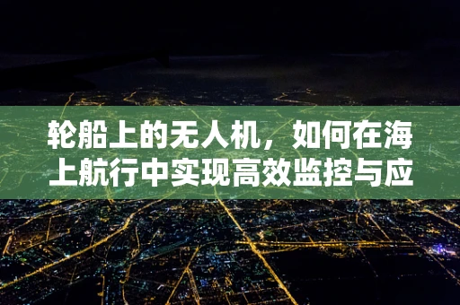 轮船上的无人机，如何在海上航行中实现高效监控与应急响应？