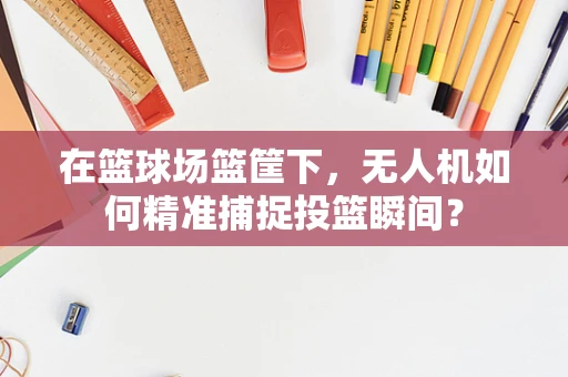在篮球场篮筐下，无人机如何精准捕捉投篮瞬间？
